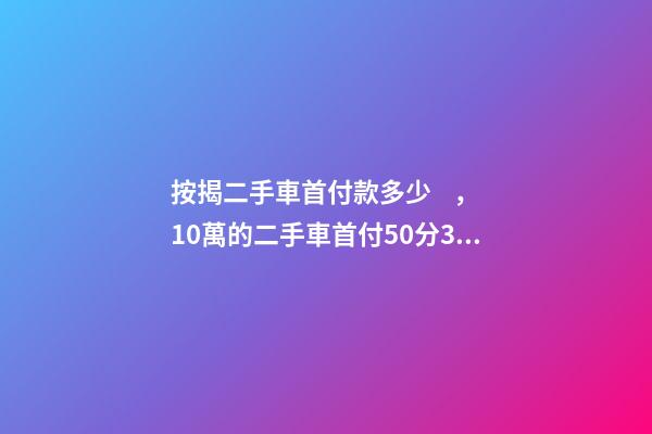 按揭二手車首付款多少，10萬的二手車首付50分36期每月還多少